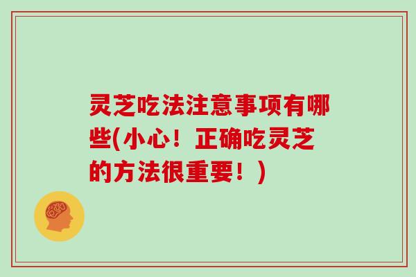 灵芝吃法注意事项有哪些(小心！正确吃灵芝的方法很重要！)