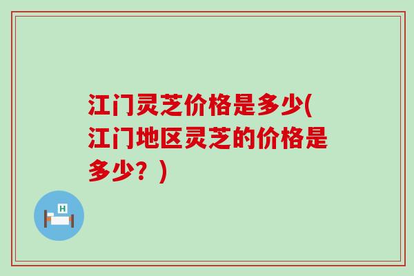 江门灵芝价格是多少(江门地区灵芝的价格是多少？)