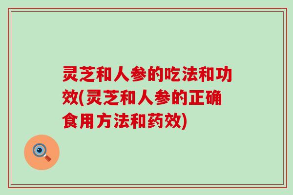 灵芝和人参的吃法和功效(灵芝和人参的正确食用方法和)