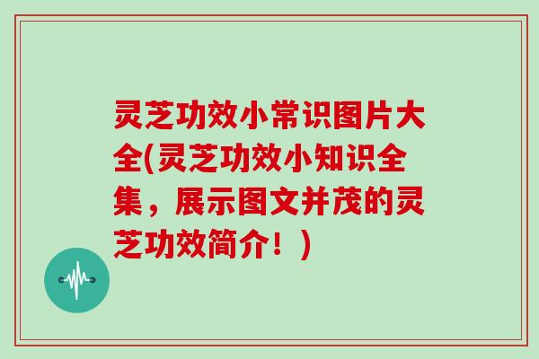 灵芝功效小常识图片大全(灵芝功效小知识全集，展示图文并茂的灵芝功效简介！)