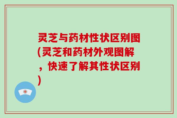 灵芝与药材性状区别图(灵芝和药材外观图解，快速了解其性状区别)