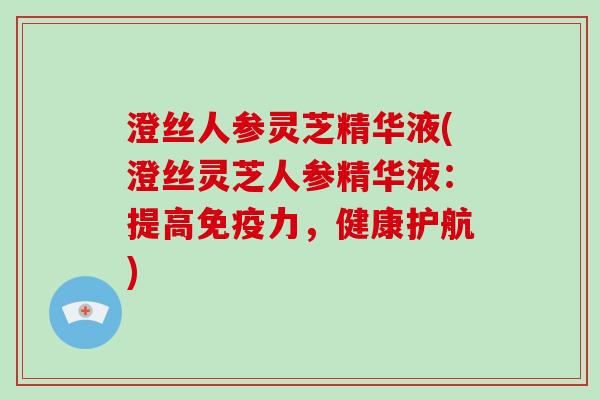 澄丝人参灵芝精华液(澄丝灵芝人参精华液：提高免疫力，健康护航)