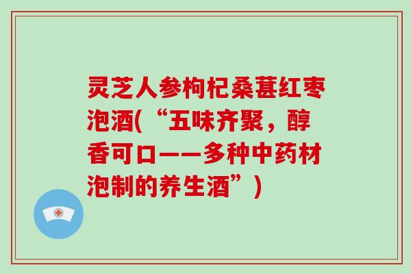 灵芝人参枸杞桑葚红枣泡酒(“五味齐聚，醇香可口——多种材泡制的养生酒”)