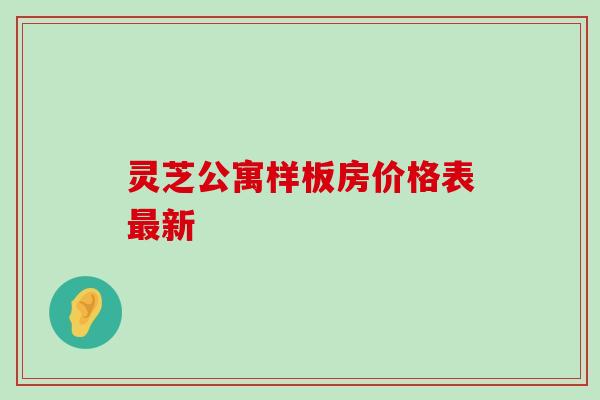 灵芝公寓样板房价格表新