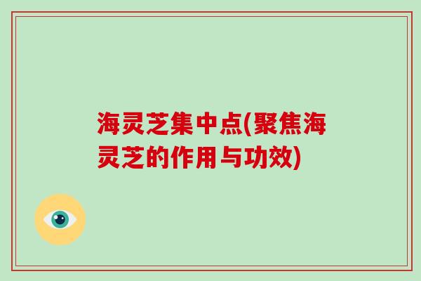 海灵芝集中点(聚焦海灵芝的作用与功效)