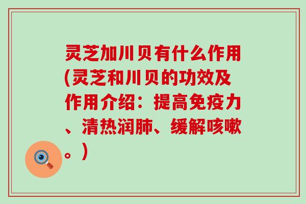 灵芝加川贝有什么作用(灵芝和川贝的功效及作用介绍：提高免疫力、清热润、缓解。)