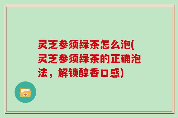 灵芝参须绿茶怎么泡(灵芝参须绿茶的正确泡法，解锁醇香口感)