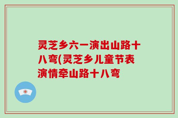 灵芝乡六一演出山路十八弯(灵芝乡儿童节表演情牵山路十八弯