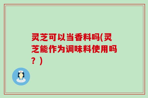 灵芝可以当香料吗(灵芝能作为调味料使用吗？)