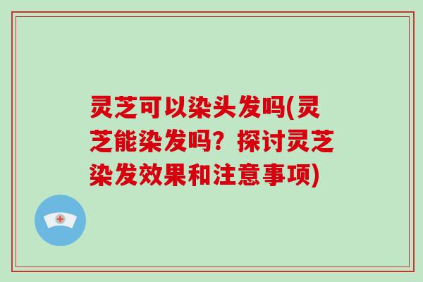 灵芝可以染头发吗(灵芝能染发吗？探讨灵芝染发效果和注意事项)