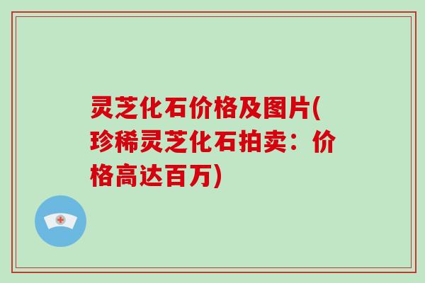 灵芝化石价格及图片(珍稀灵芝化石拍卖：价格高达百万)