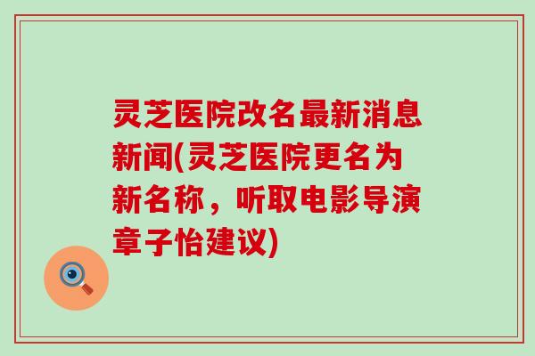 灵芝医院改名新消息新闻(灵芝医院更名为新名称，听取电影导演章子怡建议)