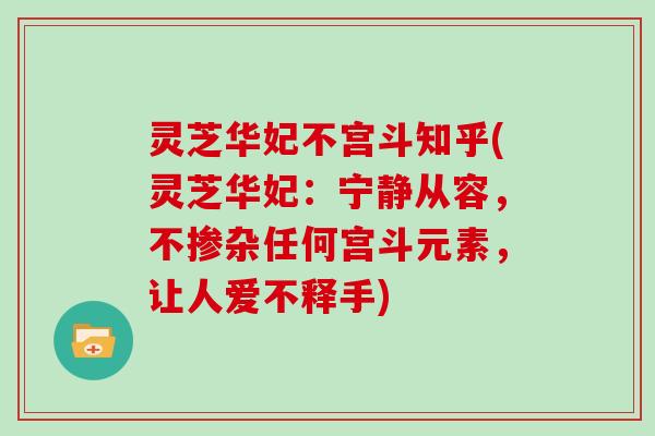 灵芝华妃不宫斗知乎(灵芝华妃：宁静从容，不掺杂任何宫斗元素，让人爱不释手)