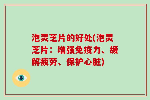 泡灵芝片的好处(泡灵芝片：增强免疫力、缓解疲劳、保护)