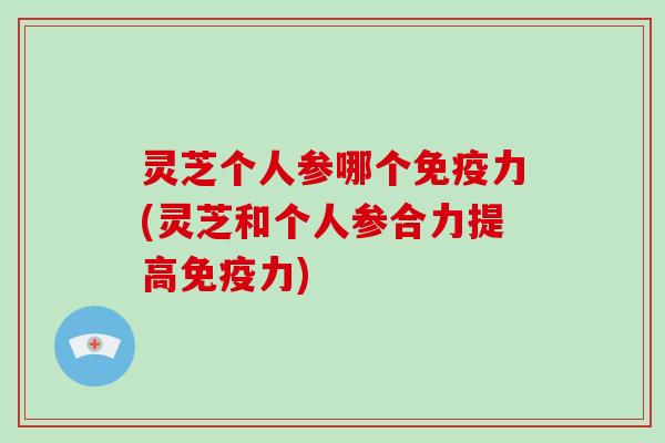 灵芝个人参哪个免疫力(灵芝和个人参合力提高免疫力)