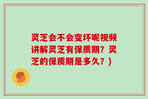 灵芝会不会变坏呢视频讲解灵芝有保质期？灵芝的保质期是多久？)