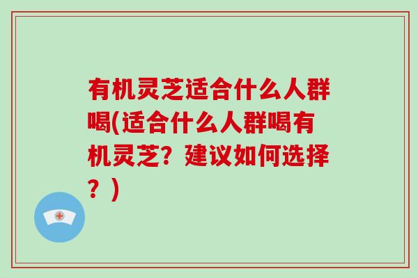 有机灵芝适合什么人群喝(适合什么人群喝有机灵芝？建议如何选择？)