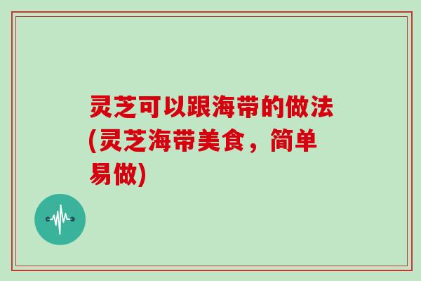 灵芝可以跟海带的做法(灵芝海带美食，简单易做)