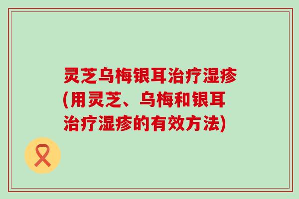 灵芝乌梅银耳(用灵芝、乌梅和银耳的有效方法)