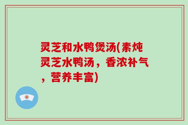 灵芝和水鸭煲汤(素炖灵芝水鸭汤，香浓，营养丰富)