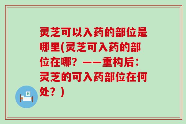 灵芝可以入药的部位是哪里(灵芝可入药的部位在哪？——重构后：灵芝的可入药部位在何处？)