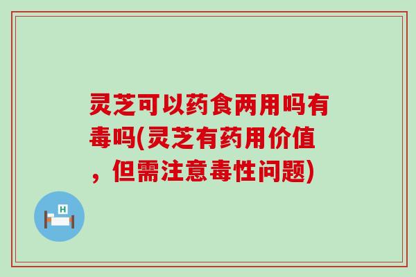 灵芝可以药食两用吗有毒吗(灵芝有药用价值，但需注意毒性问题)