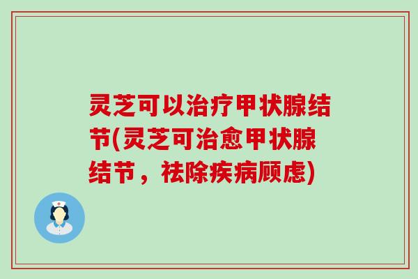 灵芝可以结节(灵芝可愈结节，祛除顾虑)