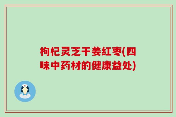 枸杞灵芝干姜红枣(四味材的健康益处)