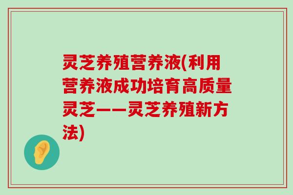 灵芝养殖营养液(利用营养液成功培育高质量灵芝——灵芝养殖新方法)