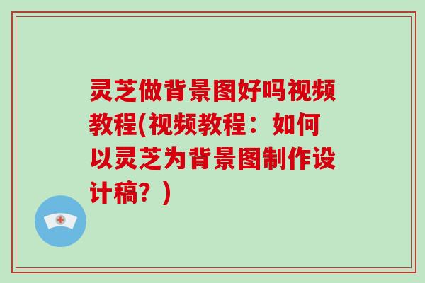 灵芝做背景图好吗视频教程(视频教程：如何以灵芝为背景图制作设计稿？)