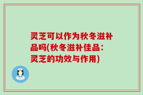 灵芝可以作为秋冬滋补品吗(秋冬滋补佳品：灵芝的功效与作用)