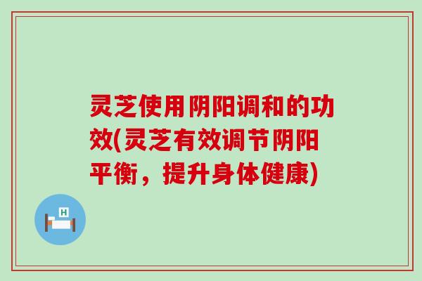 灵芝使用阴阳调和的功效(灵芝有效调节阴阳平衡，提升身体健康)