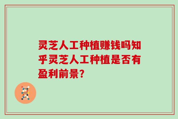 灵芝人工种植赚钱吗知乎灵芝人工种植是否有盈利前景？