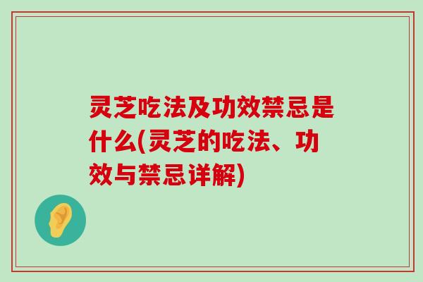 灵芝吃法及功效禁忌是什么(灵芝的吃法、功效与禁忌详解)