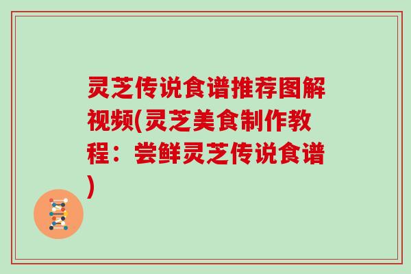 灵芝传说食谱推荐图解视频(灵芝美食制作教程：尝鲜灵芝传说食谱)