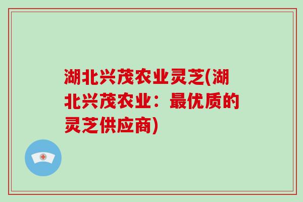 湖北兴茂农业灵芝(湖北兴茂农业：优质的灵芝供应商)