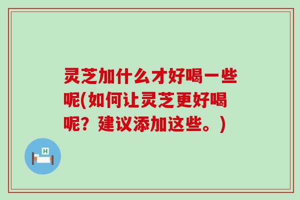 灵芝加什么才好喝一些呢(如何让灵芝更好喝呢？建议添加这些。)