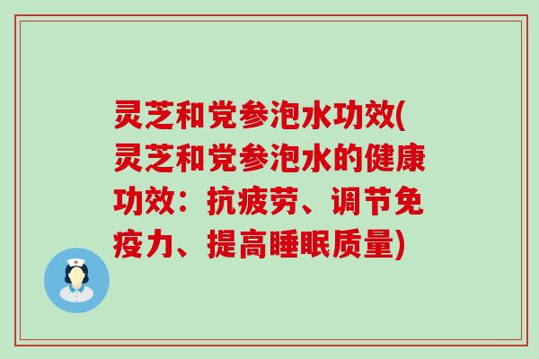 灵芝和党参泡水功效(灵芝和党参泡水的健康功效：、调节免疫力、提高质量)