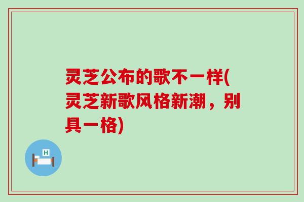 灵芝公布的歌不一样(灵芝新歌风格新潮，别具一格)