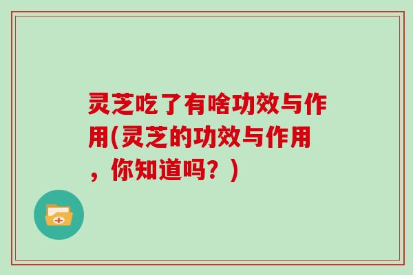 灵芝吃了有啥功效与作用(灵芝的功效与作用，你知道吗？)