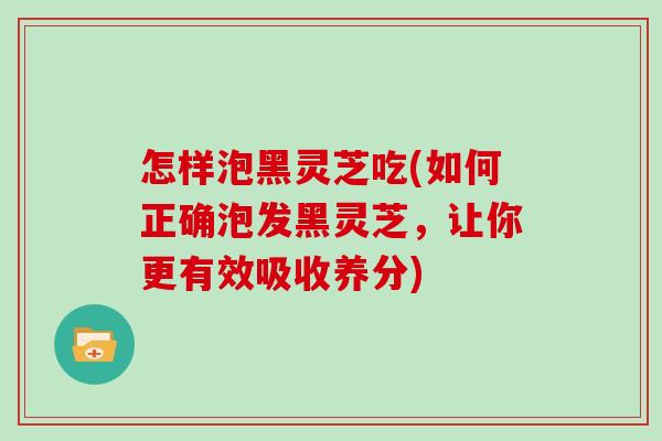 怎样泡黑灵芝吃(如何正确泡发黑灵芝，让你更有效吸收养分)