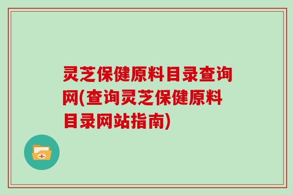 灵芝保健原料目录查询网(查询灵芝保健原料目录网站指南)