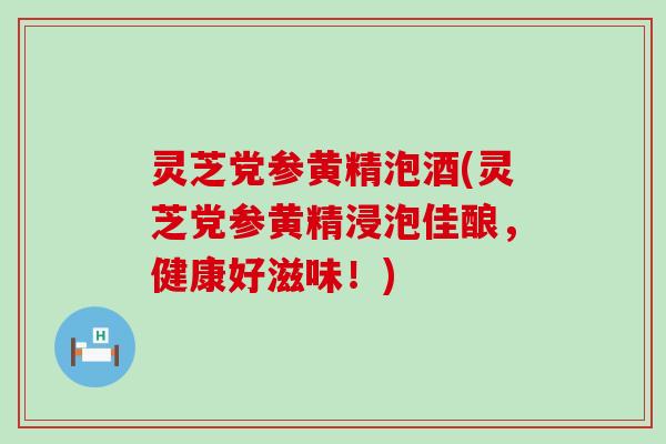 灵芝党参黄精泡酒(灵芝党参黄精浸泡佳酿，健康好滋味！)