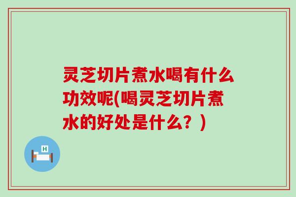 灵芝切片煮水喝有什么功效呢(喝灵芝切片煮水的好处是什么？)