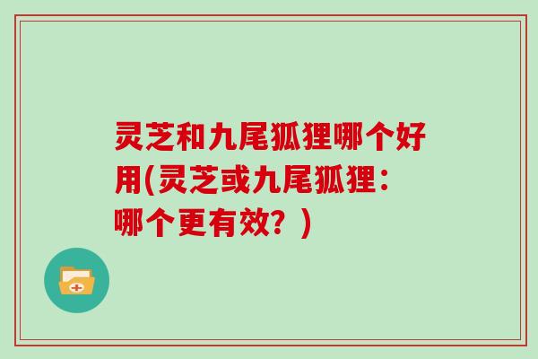 灵芝和九尾狐狸哪个好用(灵芝或九尾狐狸：哪个更有效？)