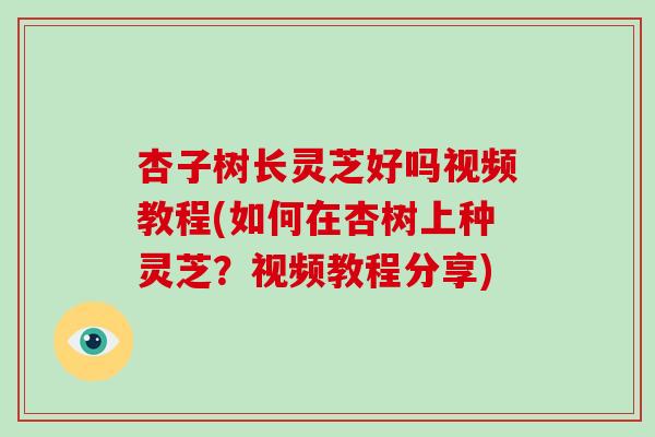 杏子树长灵芝好吗视频教程(如何在杏树上种灵芝？视频教程分享)