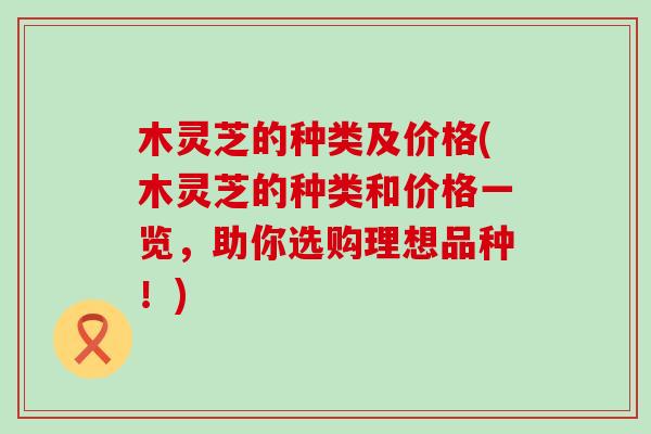 木灵芝的种类及价格(木灵芝的种类和价格一览，助你选购理想品种！)