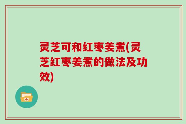 灵芝可和红枣姜煮(灵芝红枣姜煮的做法及功效)