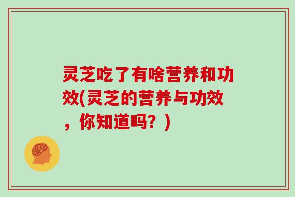 灵芝吃了有啥营养和功效(灵芝的营养与功效，你知道吗？)