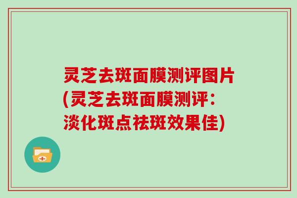 灵芝去斑面膜测评图片(灵芝去斑面膜测评：淡化斑点祛斑效果佳)